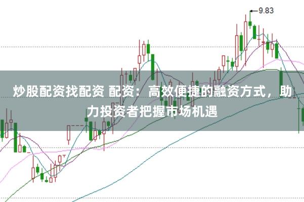 炒股配资找配资 配资：高效便捷的融资方式，助力投资者把握市场机遇