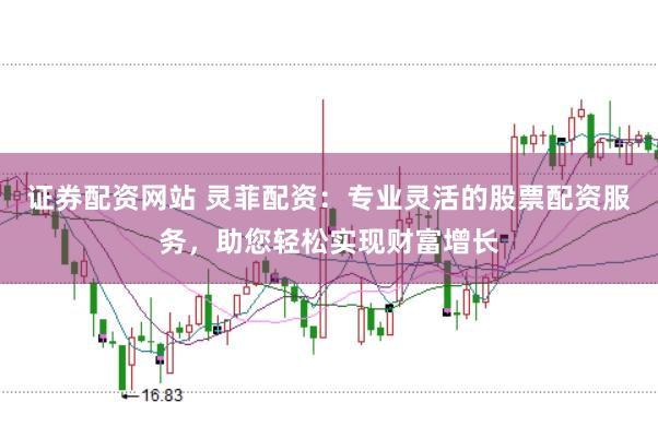 证券配资网站 灵菲配资：专业灵活的股票配资服务，助您轻松实现财富增长