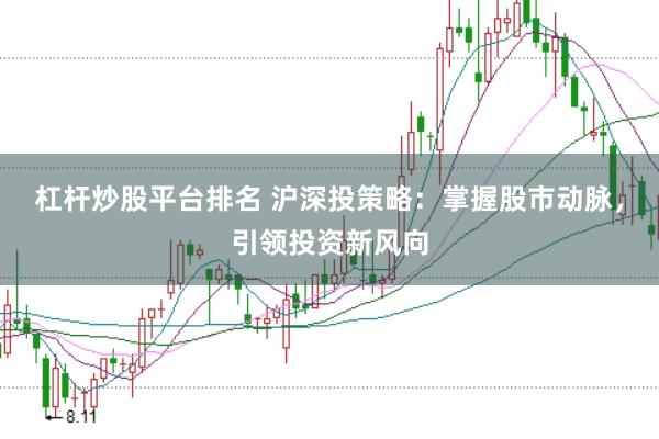 杠杆炒股平台排名 沪深投策略：掌握股市动脉，引领投资新风向