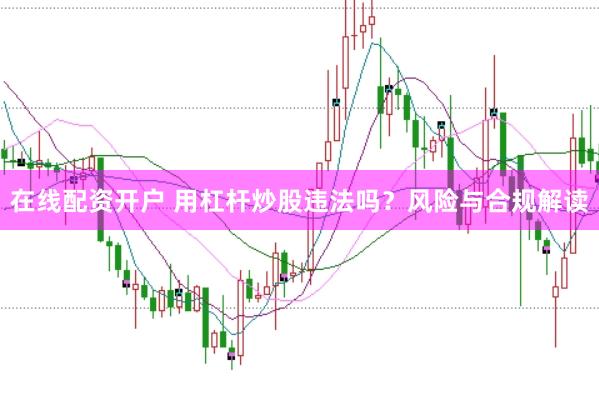 在线配资开户 用杠杆炒股违法吗？风险与合规解读