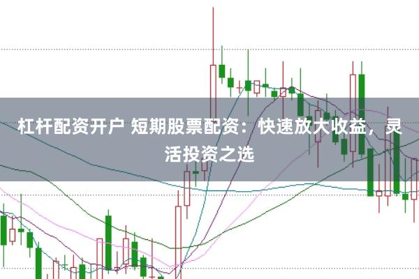 杠杆配资开户 短期股票配资：快速放大收益，灵活投资之选