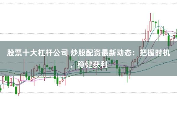 股票十大杠杆公司 炒股配资最新动态：把握时机，稳健获利