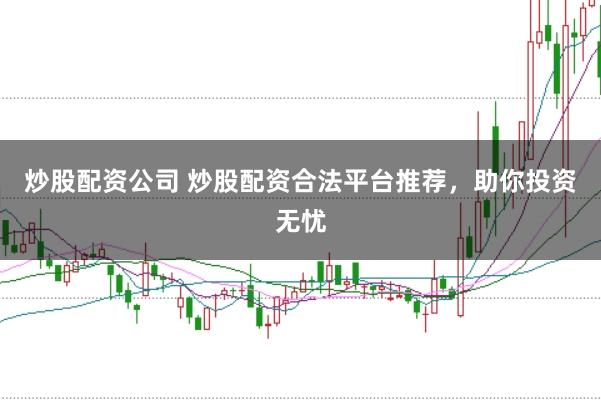 炒股配资公司 炒股配资合法平台推荐，助你投资无忧