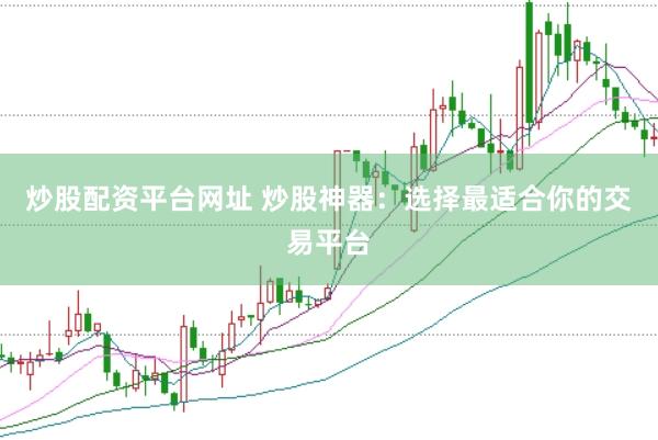 炒股配资平台网址 炒股神器：选择最适合你的交易平台