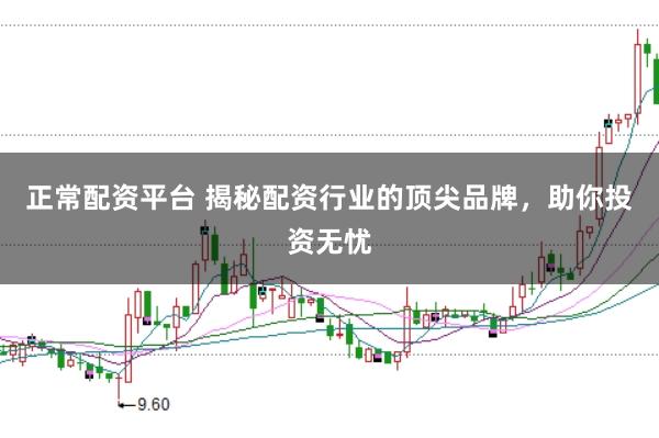 正常配资平台 揭秘配资行业的顶尖品牌，助你投资无忧