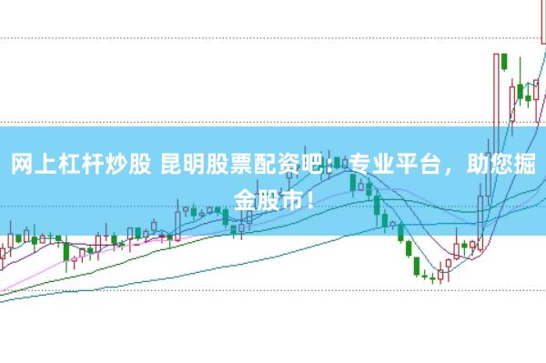 网上杠杆炒股 昆明股票配资吧：专业平台，助您掘金股市！