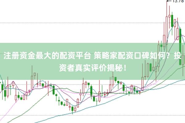 注册资金最大的配资平台 策略家配资口碑如何？投资者真实评价揭秘！