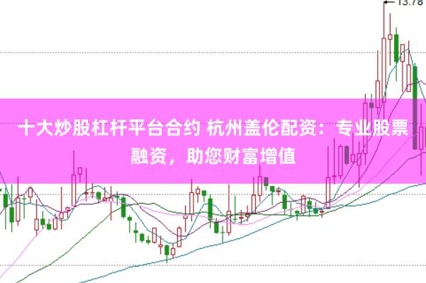 十大炒股杠杆平台合约 杭州盖伦配资：专业股票融资，助您财富增值