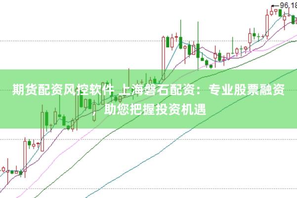 期货配资风控软件 上海磐石配资：专业股票融资，助您把握投资机遇