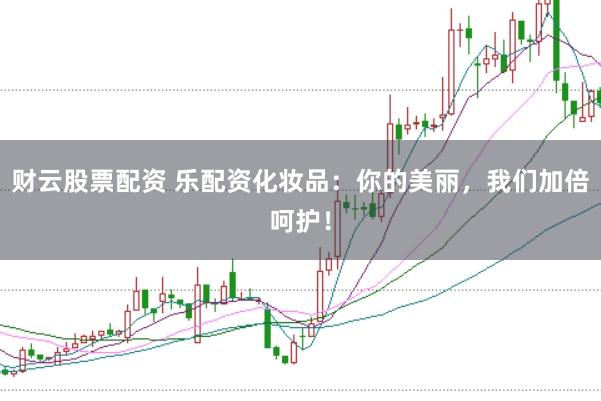 财云股票配资 乐配资化妆品：你的美丽，我们加倍呵护！