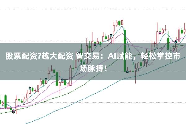 股票配资?越大配资 智交易：AI赋能，轻松掌控市场脉搏！