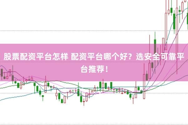 股票配资平台怎样 配资平台哪个好？选安全可靠平台推荐！