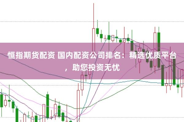 恒指期货配资 国内配资公司排名：精选优质平台，助您投资无忧