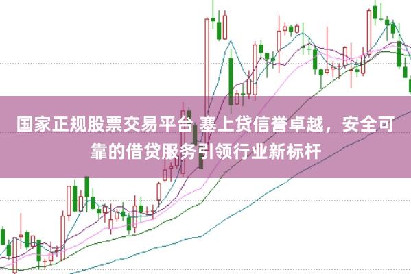 国家正规股票交易平台 塞上贷信誉卓越，安全可靠的借贷服务引领行业新标杆