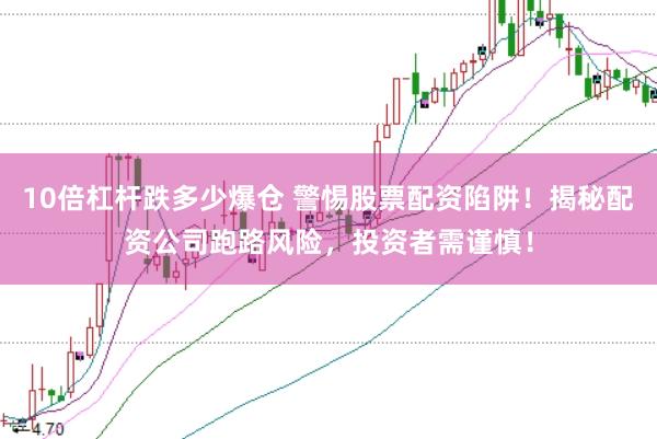 10倍杠杆跌多少爆仓 警惕股票配资陷阱！揭秘配资公司跑路风险，投资者需谨慎！