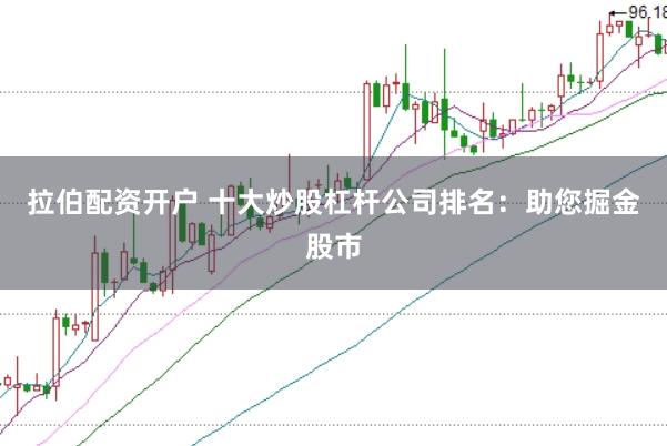 拉伯配资开户 十大炒股杠杆公司排名：助您掘金股市