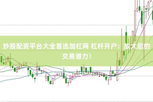 炒股配资平台大全首选加杠网 杠杆开户：放大您的交易潜力！