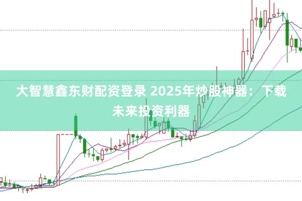 大智慧鑫东财配资登录 2025年炒股神器：下载未来投资利器