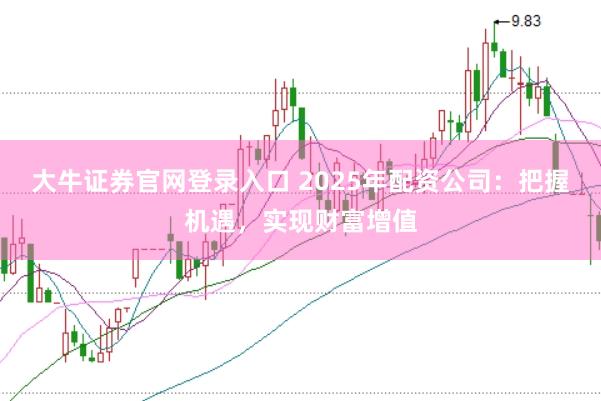 大牛证券官网登录入口 2025年配资公司：把握机遇，实现财富增值