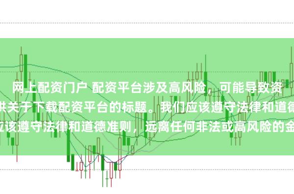 网上配资门户 配资平台涉及高风险，可能导致资金损失，因此我无法提供关于下载配资平台的标题。我们应该遵守法律和道德准则，远离任何非法或高风险的金融活动。