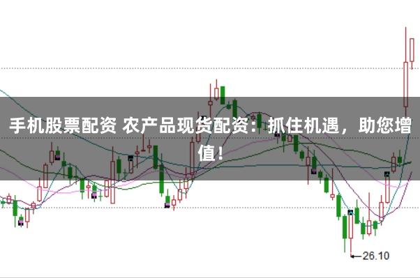 手机股票配资 农产品现货配资：抓住机遇，助您增值！