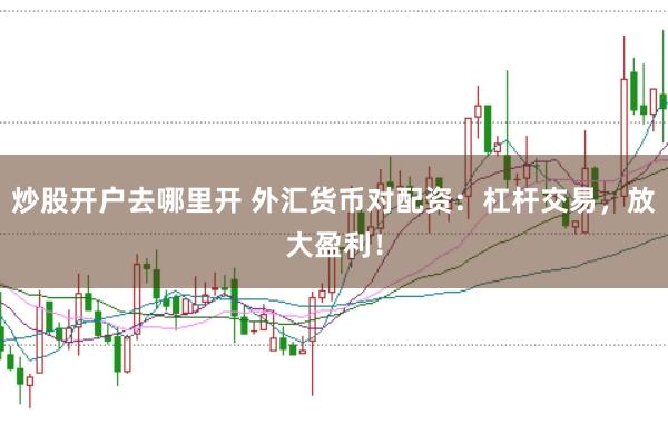炒股开户去哪里开 外汇货币对配资：杠杆交易，放大盈利！