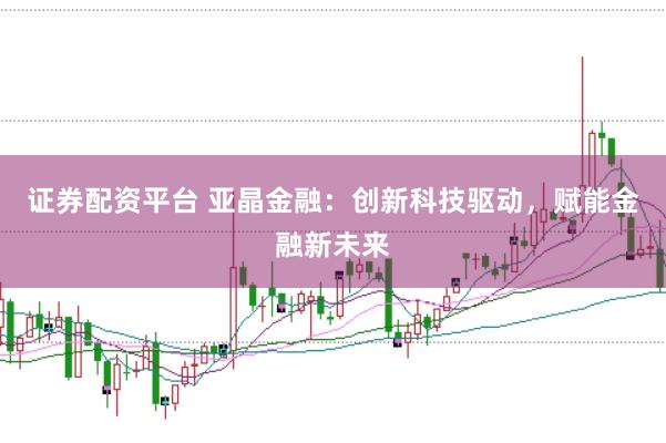 证券配资平台 亚晶金融：创新科技驱动，赋能金融新未来