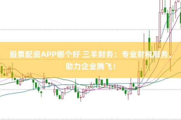 股票配资APP哪个好 三羊财务：专业财税服务，助力企业腾飞！