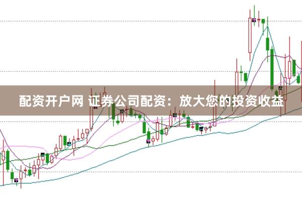 配资开户网 证券公司配资：放大您的投资收益