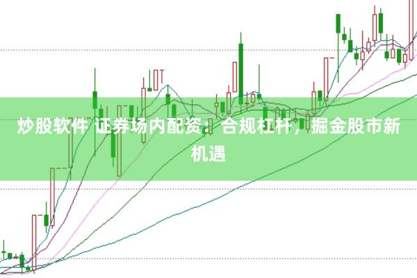 炒股软件 证券场内配资：合规杠杆，掘金股市新机遇
