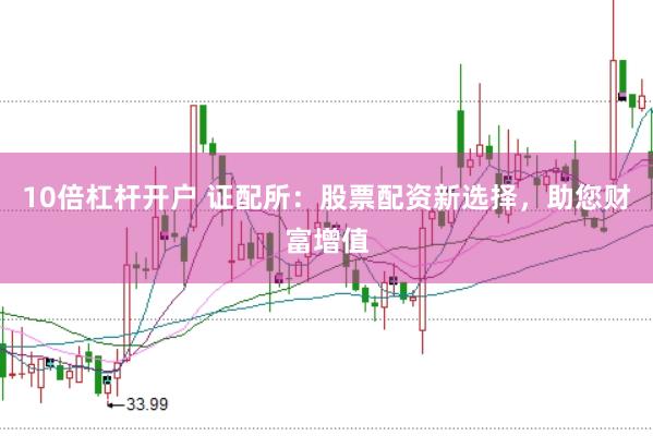 10倍杠杆开户 证配所：股票配资新选择，助您财富增值