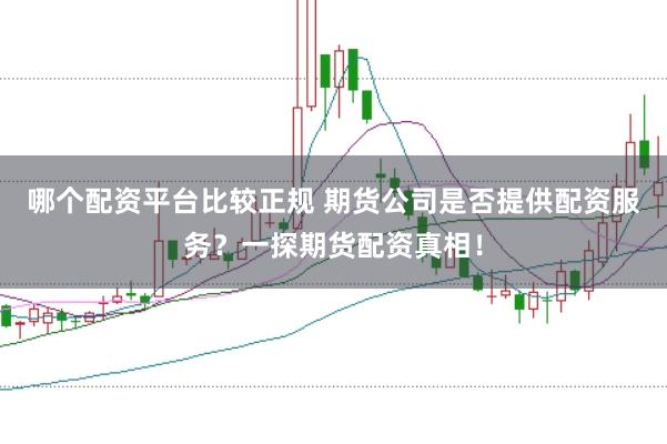哪个配资平台比较正规 期货公司是否提供配资服务？一探期货配资真相！