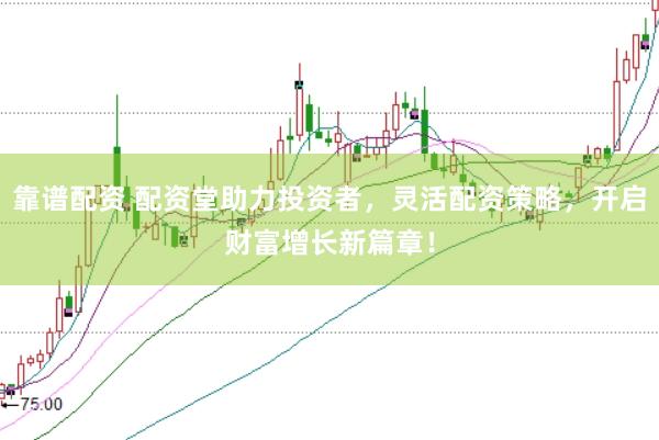 靠谱配资 配资堂助力投资者，灵活配资策略，开启财富增长新篇章！