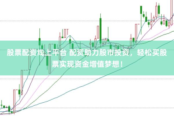 股票配资线上平台 配资助力股市投资，轻松买股票实现资金增值梦想！