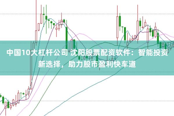 中国10大杠杆公司 沈阳股票配资软件：智能投资新选择，助力股市盈利快车道