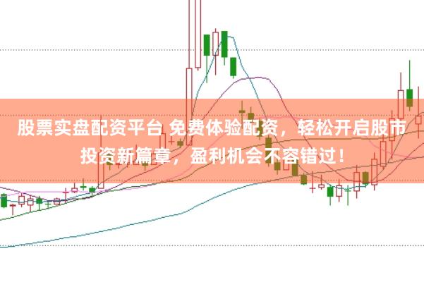 股票实盘配资平台 免费体验配资，轻松开启股市投资新篇章，盈利机会不容错过！