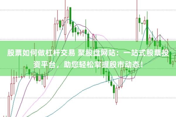 股票如何做杠杆交易 聚股盘网站：一站式股票投资平台，助您轻松掌握股市动态！