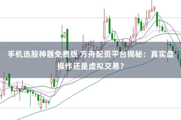 手机选股神器免费版 方舟配资平台揭秘：真实盘操作还是虚拟交易？