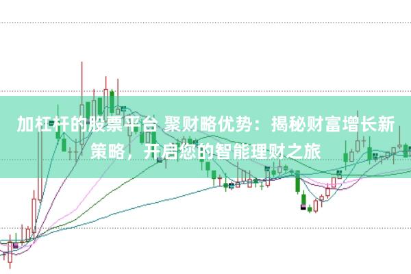 加杠杆的股票平台 聚财略优势：揭秘财富增长新策略，开启您的智能理财之旅