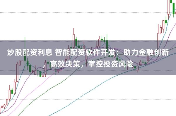 炒股配资利息 智能配资软件开发：助力金融创新，高效决策，掌控投资风险