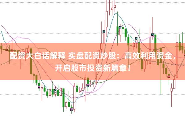 配资大白话解释 实盘配资炒股：高效利用资金，开启股市投资新篇章！