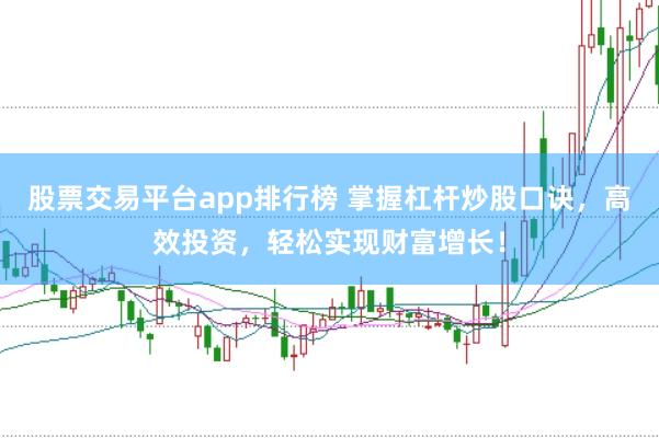股票交易平台app排行榜 掌握杠杆炒股口诀，高效投资，轻松实现财富增长！