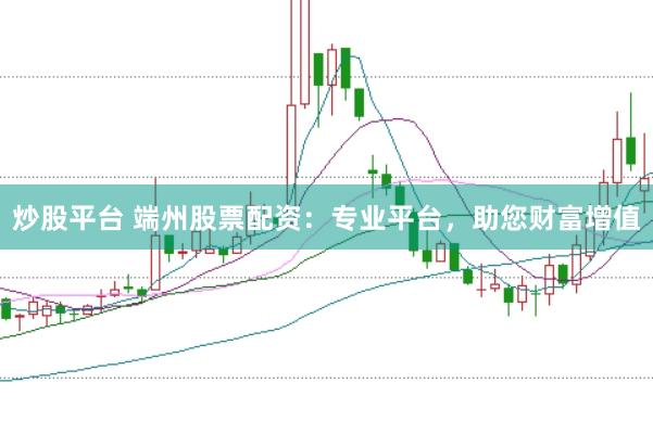 炒股平台 端州股票配资：专业平台，助您财富增值