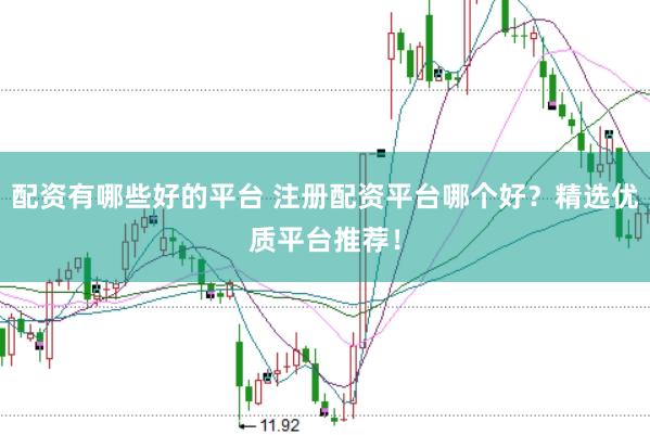 配资有哪些好的平台 注册配资平台哪个好？精选优质平台推荐！