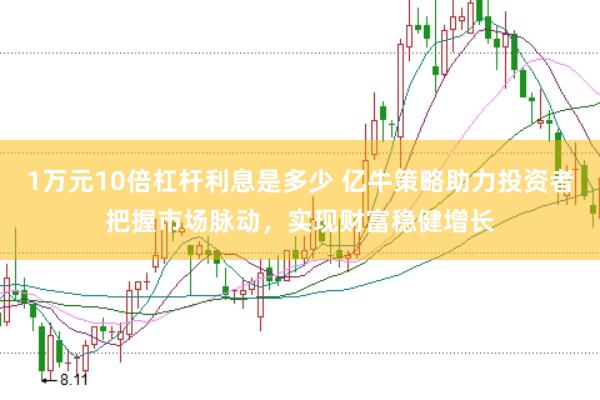 1万元10倍杠杆利息是多少 亿牛策略助力投资者把握市场脉动，实现财富稳健增长