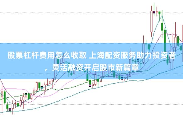 股票杠杆费用怎么收取 上海配资服务助力投资者，灵活融资开启股市新篇章