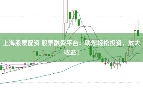 上海股票配资 股票融资平台：助您轻松投资，放大收益！