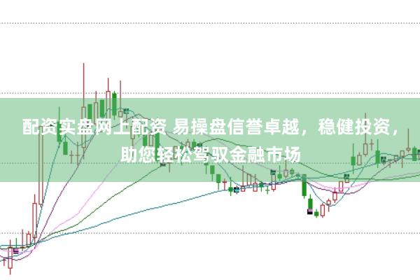 配资实盘网上配资 易操盘信誉卓越，稳健投资，助您轻松驾驭金融市场
