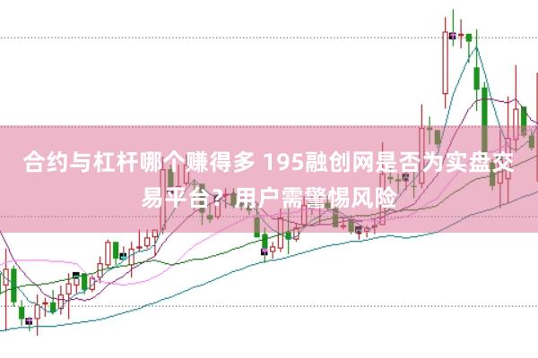 合约与杠杆哪个赚得多 195融创网是否为实盘交易平台？用户需警惕风险