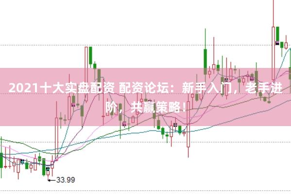 2021十大实盘配资 配资论坛：新手入门，老手进阶，共赢策略！